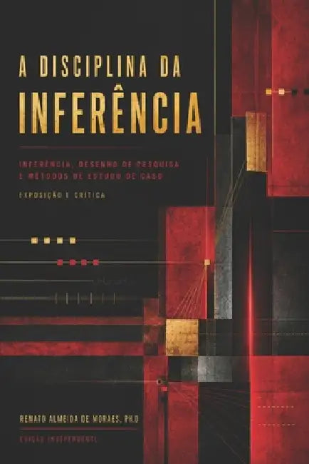 A Disciplina Da Inferência: Inferência, Desenho de Pesquisa e Métodos de Estudo de Caso - Exposição e Crítica by Renato Almeida de Moraes