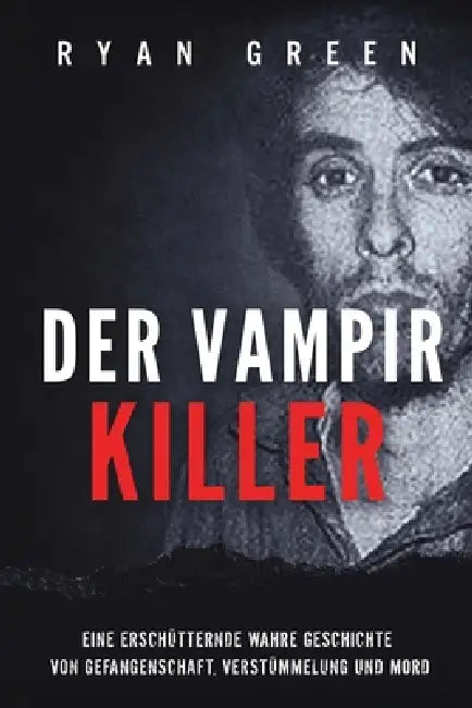 Der Vampirkiller: Eine Erschütternde Wahre Geschichte Von Gefangenschaft, Verstümmelung Und Mord by Ryan Green