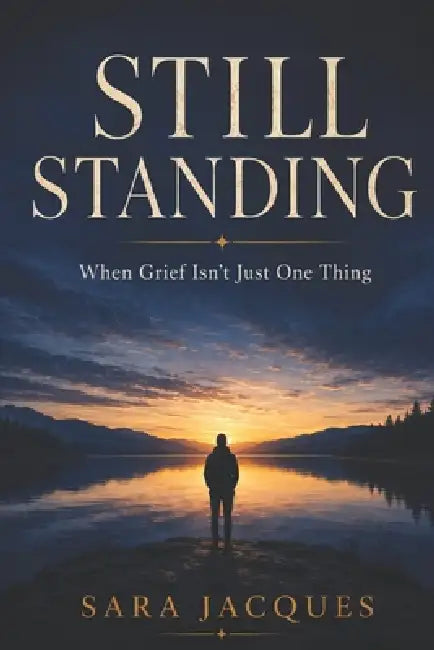 Still Standing: When Grief Isn't Just One Thing by Sara Jacques