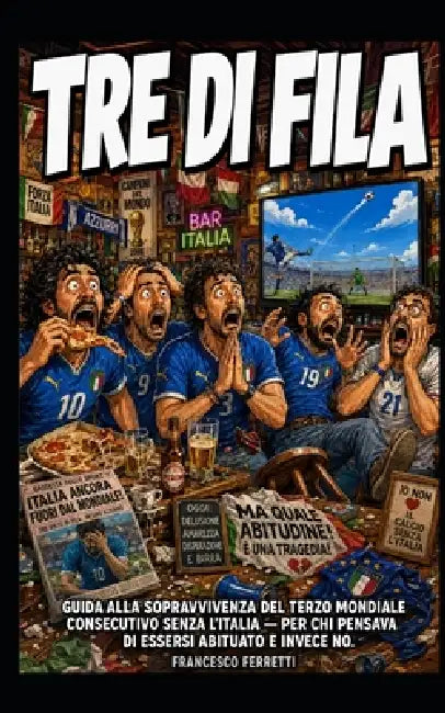 TRE DI FILA - Guida alla sopravvivenza del terzo mondiale consecutivo senza l'Italia: Per chi pensava di essersi abituato e invece no by Francesco Ferretti