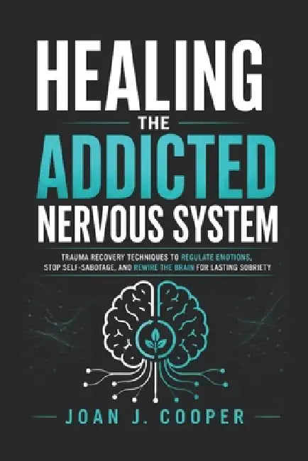 Healing the Addicted Nervous System: Trauma Recovery Techniques to Regulate Emotions, Stop Self-Sabotage, and Rewire the Brain for Lasting Sobriety by Joan J. Cooper