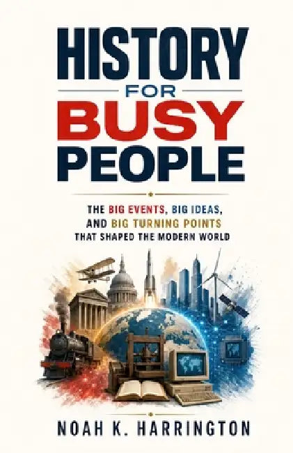 History for Busy People: The Big Events, Big Ideas, and Big Turning Points That Shaped the Modern World by Noah K. Harrington