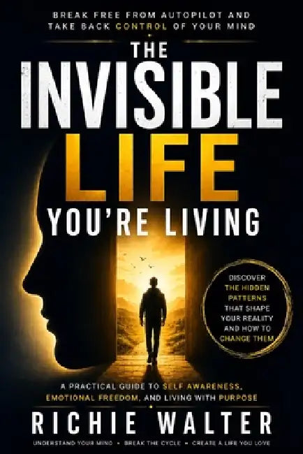 The Invisible Life You're Living: A Practical Guide to Self Awareness, Emotional Freedom, and Living with Purpose by Richie Walter
