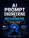 AI Prompt Engineering for Beginners: Master the Art of Talking to AI for Smarter Results by Indie Calloway