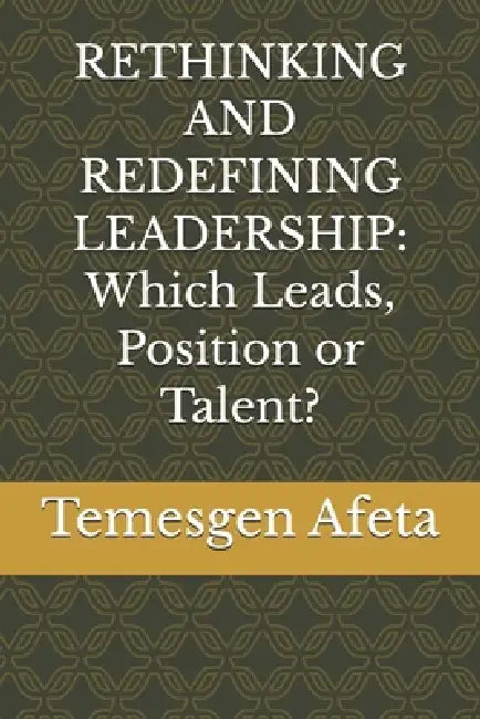 Rethinking and Redefining Leadership: Which Leads, Position or Talent? by Temesgen Gelet Afeta