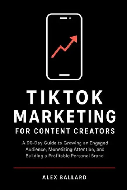 TikTok Marketing for Content Creators: A 90-Day Guide to Growing an Engaged Audience, Monetizing Attention, and Building a Profitable Personal Brand by Alex Ballard