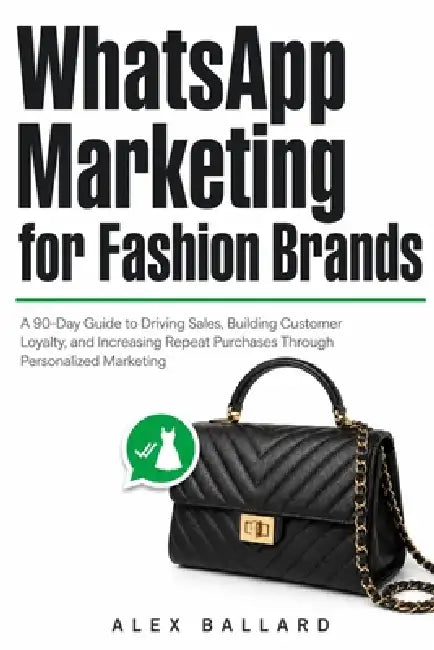 WhatsApp Marketing for Fashion Brands: A 90-Day Guide to Driving Sales, Building Customer Loyalty, and Increasing Repeat Purchases Through Personalize by Alex Ballard