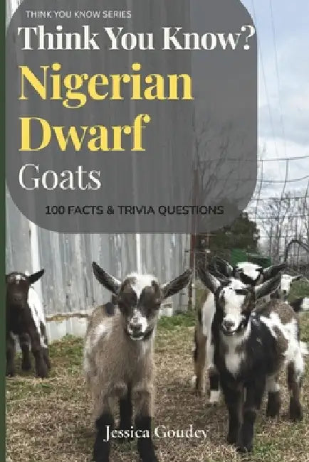 Think You Know? Nigerian Dwarf Goats: 100 Facts & Trivia Questions: THINK YOU KNOW SERIES by Jessica Goudey