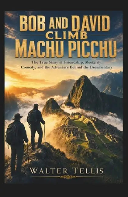 Bob and David Climb Machu Picchu: The True Story of Friendship, Mortality, Comedy, and the Adventure Behind the Documentary by Walter Tellis