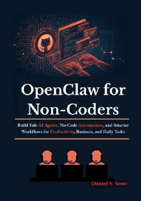 OpenClaw for Non-Coders: Build Safe AI Agents, No-Code Automations, and Smarter Workflows for Productivity, Business, and Daily Tasks by Daniel S. Scott