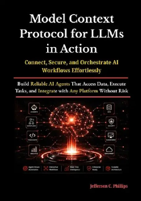 Model Context Protocol for LLMs in Action: Build Reliable AI Agents That Access Data, Execute Tasks, and Integrate with Any Platform Without Risk by Jefferson C. Phillips