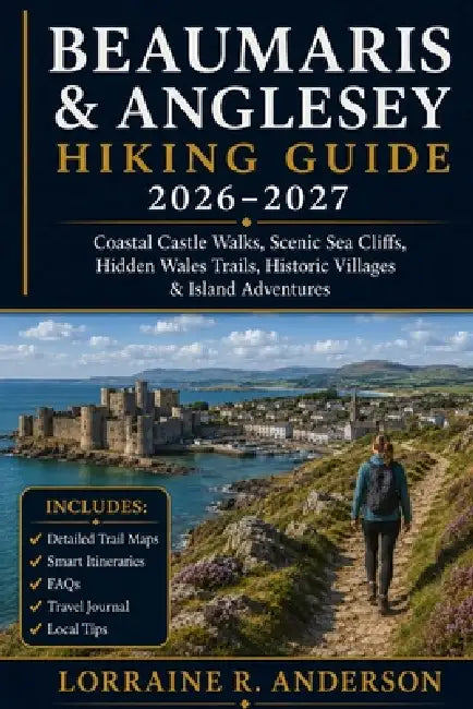 Beaumaris & Anglesey Hiking Guide 2026-2027: Coastal Castle Walks, Scenic Sea Cliffs, Hidden Wales Trails, Historic Villages & Island Adventures by Lorraine R. Anderson