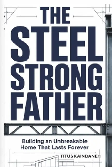 The Steel Strong Father: Building an Unbreakable Home That Lasts Forever by Titus Kaindaneh