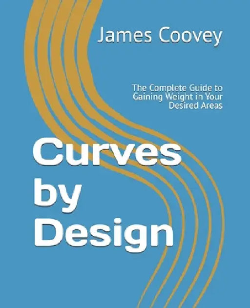 Curves by Design: The Complete Guide to Gaining Weight in Your Desired Areas by James Coovey