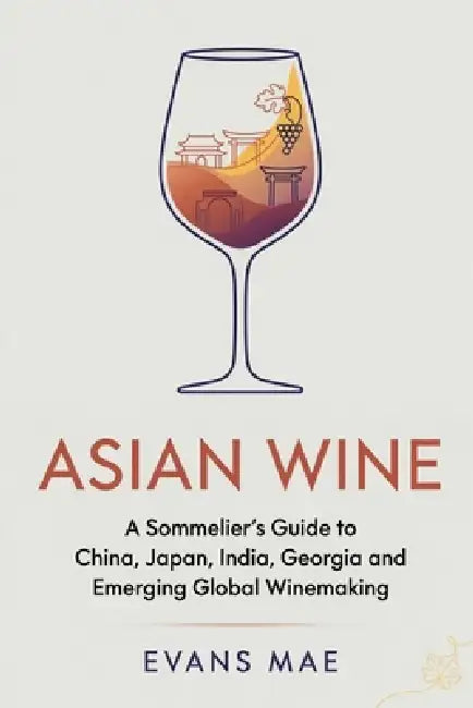 Asian Wine: A Sommelier's Guide to China, Japan, India, Georgia and Emerging Global Winemaking by Alice Schwartz, Evans Mae