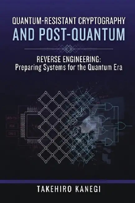 Quantum-Resistant Cryptography and Post-Quantum Reverse Engineering: Preparing Systems for the Quantum Era by Alice Schwartz, Takehiro Kanegi