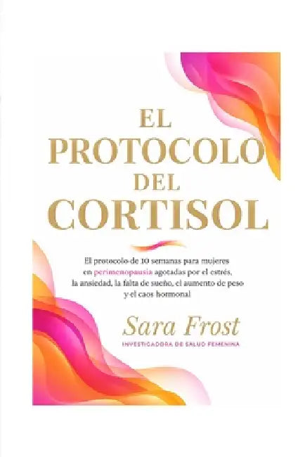 El Protocolo del Cortisol: Para mujeres en perimenopausia que hacen todo bien y siguen agotadas by Sara Frost