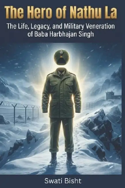 The Hero of Nathu La: The Life, Legacy, and Military Veneration of Baba Harbhajan Singh by Swati Bisht