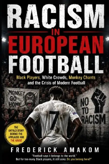 Racism in European Football: Black Players, White Crowds, Monkey Chants and the Crisis of Modern Football by Frederick Amakom