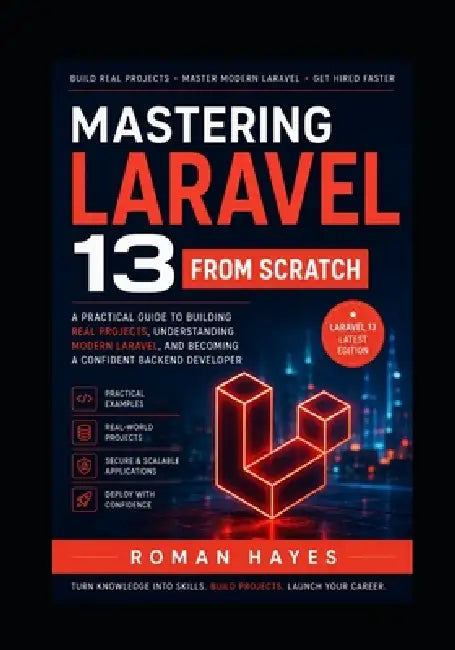 Mastering Laravel 13 from Scratch: A Practical Guide to Building Real Projects, Understanding Modern Laravel, and Becoming a Confident Backend Develop by Roman Hayes