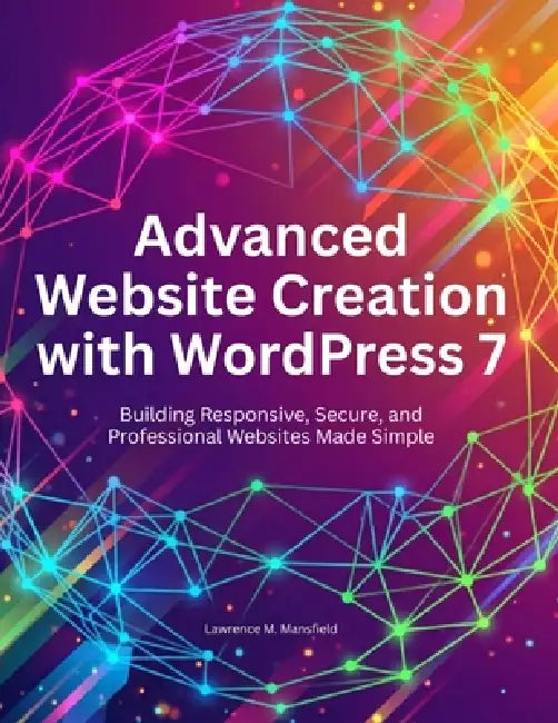 Advanced Website Creation with WordPress 7: Building Responsive, Secure, and Professional Websites Made Simple by Lawrence M. Mansfield