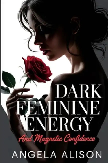 Dark Feminine Energy and Magnetic Confidence: A Feminine Power Guide to Build Self-Trust, Embody Sensuality, Protect Your Energy, and Become Unforgett by Angela Alison