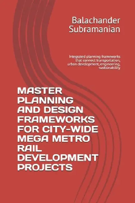 Master Planning and Design Frameworks for City-Wide Mega Metro Rail Development Projects: Integrated planning frameworks that connect transportation, by Balachander Subramanian