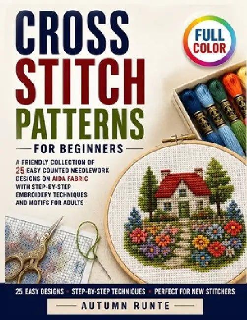 Cross Stitch Patterns for Beginners: A Friendly Collection of 25 Easy Counted Needlework Designs on Aida Fabric with Step-by-Step Embroidery Technique by Autumn Runte