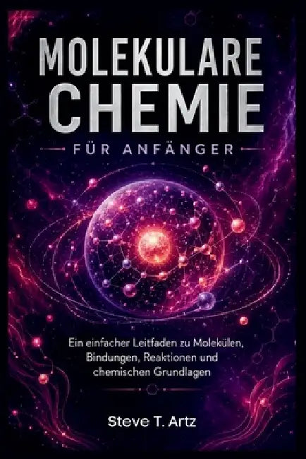 Molekulare Chemie Für Anfänger: Ein einfacher Leitfaden zu Molekülen, Bindungen, Reaktionen und chemischen Grundlagen by Steve T. Artz