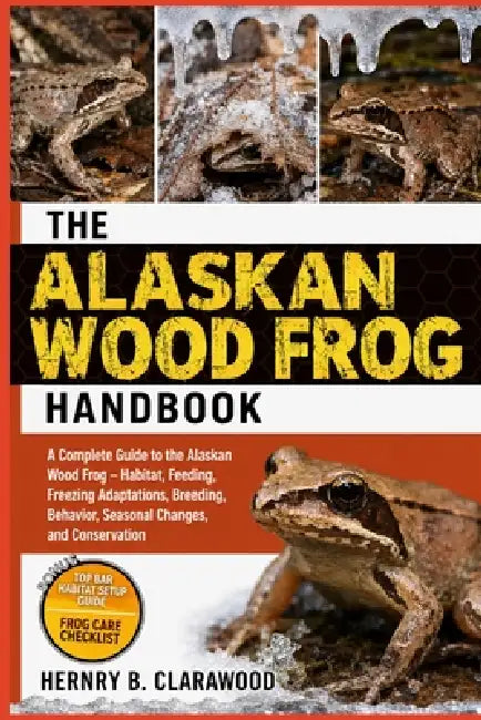 Alaskan Wood Frog Handbook: A Complete Guide to the Alaskan Wood Frog - Habitat, Feeding, Freezing Adaptations, Breeding, Behavior, Seasonal Changes, by Hernry B. Clarawood