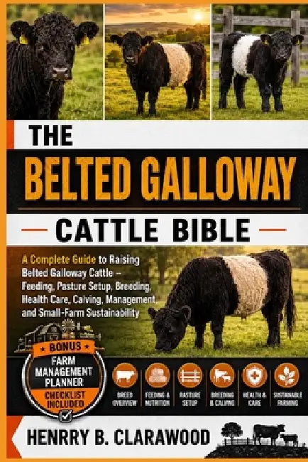 Belted Galloway Cattle Bible: The Complete Guide to Raising Belted Galloway Cattle - Feeding, Pasture Setup, Breeding, Health Care, Calving, Managemen by Hernry B. Clarawood