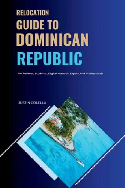 Relocation Guide to Dominican Republic: For Retirees, Students, Digital Nomads, Expats and Professionals by Justin Colella