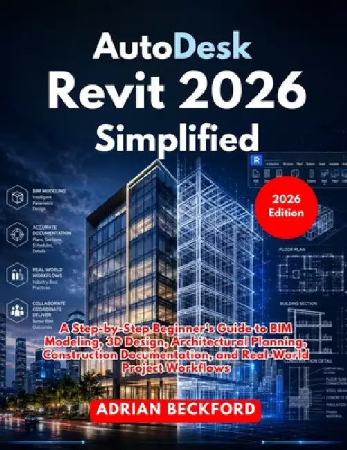 AutoDesk Revit 2026 Simplified: A Step-by-Step Beginner's Guide to BIM Modeling, 3D Design, Architectural Planning, Construction Documentation, and Re by Adrian Beckford