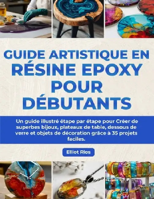 Guide Artistique en Résine Epoxy pour Débutants: Un guide illustré étape par étape pour Créer de superbes bijoux, plateaux de table, dessous de verre by Elliot Rios