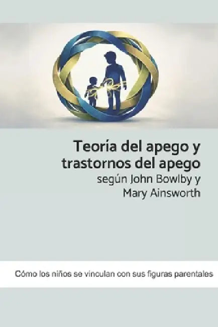 Teoría del apego y trastornos del apego según John Bowlby y Mary Ainsworth: Cómo los niños se vinculan con sus figuras parentales by Oriella Kahn