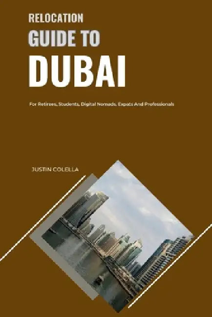 Relocation Guide to Dubai: For Retirees, Students, Digital Nomads, Expats and Professionals by Justin Colella
