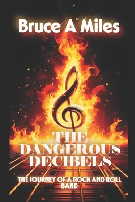 The Dangerous Decibels: The Journey of A Rock and Roll Band by Bruce A. Miles