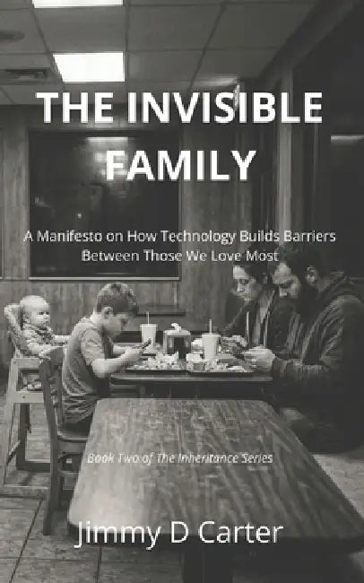 The Invisible Family: A Manifesto on How Technology Builds Barriers Between Those We Love Most by Jimmy D. Carter