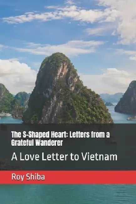 The S-Shaped Heart: Letters from a Grateful Wanderer: A Love Letter to Vietnam by Roy Shiba