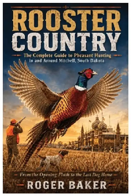 Rooster Country: The Complete Guide to Pheasant Hunting in and Around Mitchell, South Dakota by Roger Baker