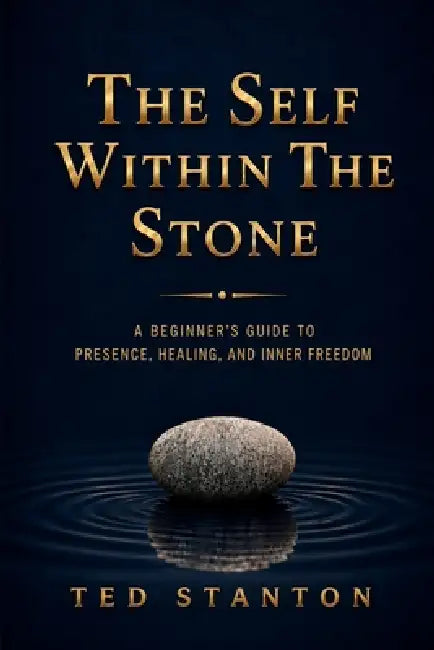 The Self Within The Stone: A Beginner's Guide to Presence, Healing, and Inner Peace by Ted Stanton