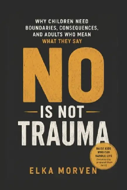No Is Not Trauma: Why Children Need Boundaries, Consequences, and Adults Who Mean What They Say by Elka Morven