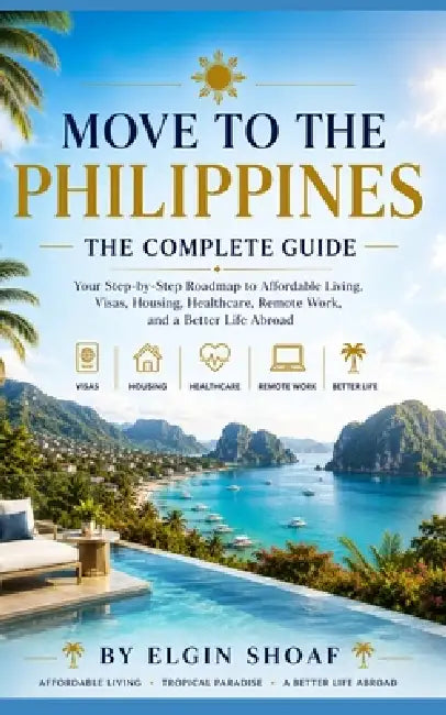 Move to the Philippines: The Complete Guide Your Step-by-Step Roadmap to Affordable Living, Visas, Housing, Healthcare, Remote Work, and a Better Life by Elgin Shoaf
