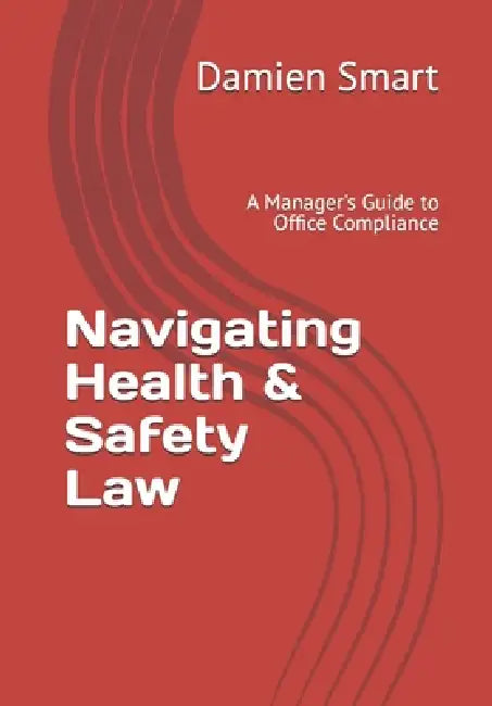 Navigating Health & Safety Law: A Manager's Guide to Office Compliance by Damien Smart