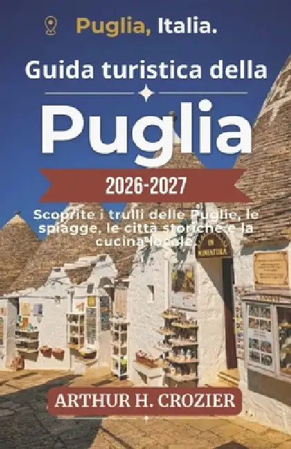 Guida turistica della Puglia 2026-2027: Dai trulli di Alberobello alle spiagge del Salento: itinerari, gastronomia locale, architettura barocca, soggi by Arthur H. Crozier