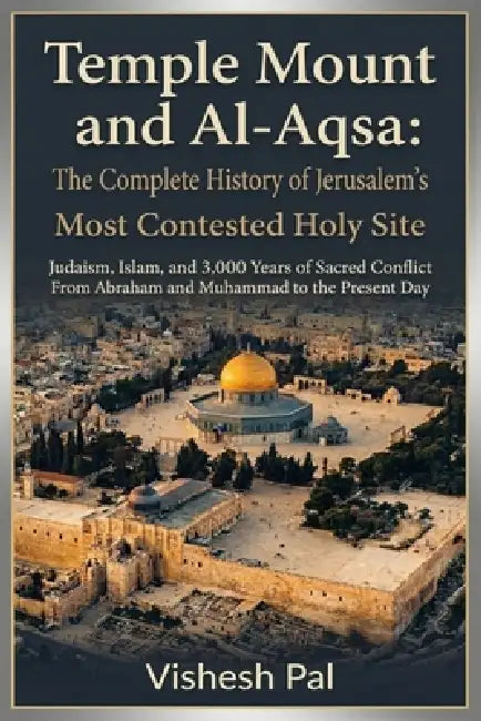 Temple Mount and Al-Aqsa: The Complete History of Jerusalem's Most Contested Holy Site - Judaism, Islam, and 3,000 Years of Sacred Conflict from Abrah by Vishesh Pal