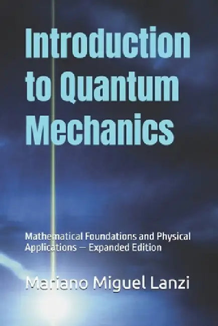 Introduction to Quantum Mechanics: Mathematical Foundations and Physical Applications - Expanded Edition by Mariano Miguel Lanzi