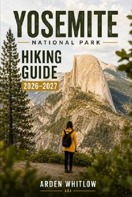 Yosemite National Park Hiking Guide 2026-2027: Waterfall Hikes, Half Dome Routes, Glacier Point Views, Hidden Gems, and Scenic Trail Adventures by Arden Whitlow