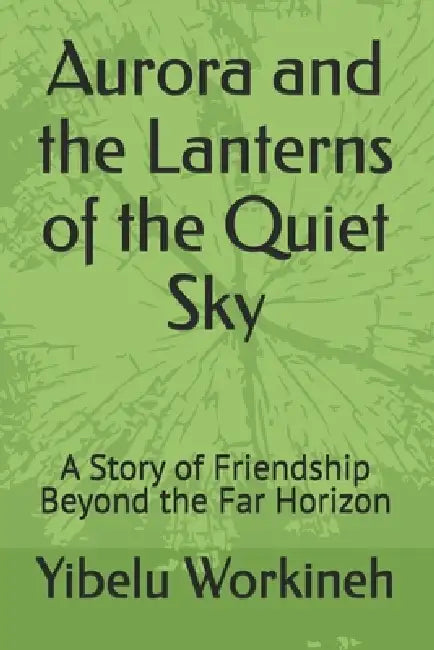 Aurora and the Lanterns of the Quiet Sky: A Story of Friendship Beyond the Far Horizon by Yibelu Workineh