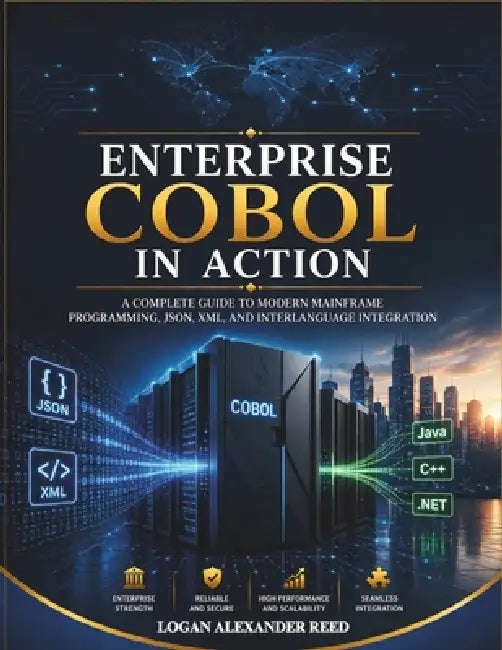 Enterprise COBOL in Action: A Complete Guide to Modern Mainframe Programming, JSON, XML, and Interlanguage Integration by Logan Alexander Reed